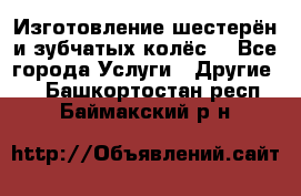 Изготовление шестерён и зубчатых колёс. - Все города Услуги » Другие   . Башкортостан респ.,Баймакский р-н